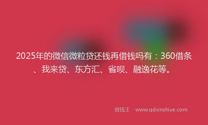 2025年的微信微粒贷还钱再借钱吗有：360借条、我来贷、东方汇、省呗、融逸花等。