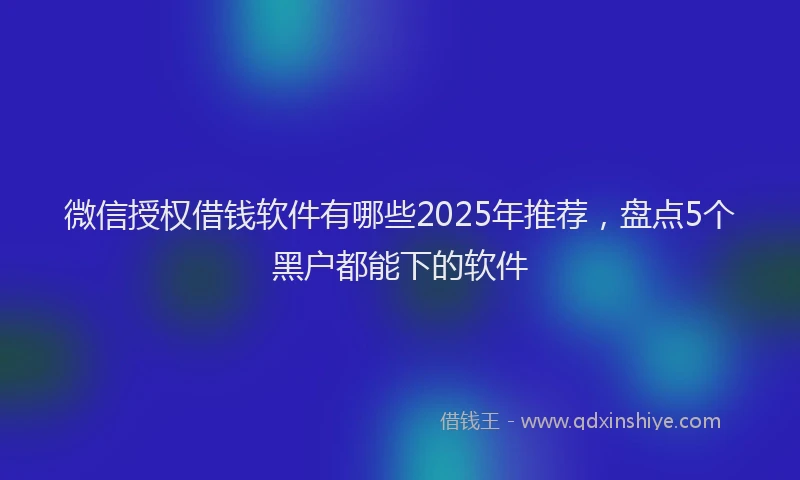 微信授权借钱软件有哪些2025年推荐，盘点5个黑户都能下的软件