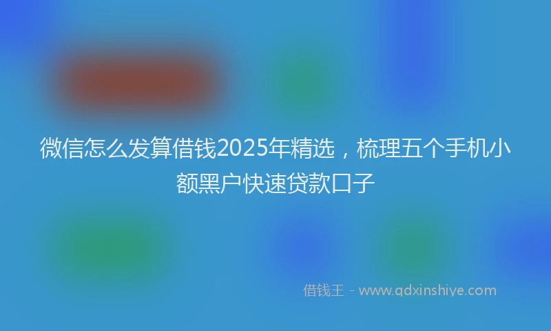 微信怎么发算借钱2025年精选，梳理五个手机小额黑户快速贷款口子