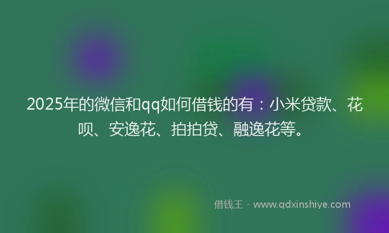 2025年的微信和qq如何借钱的有：小米贷款、花呗、安逸花、拍拍贷、融逸花等。