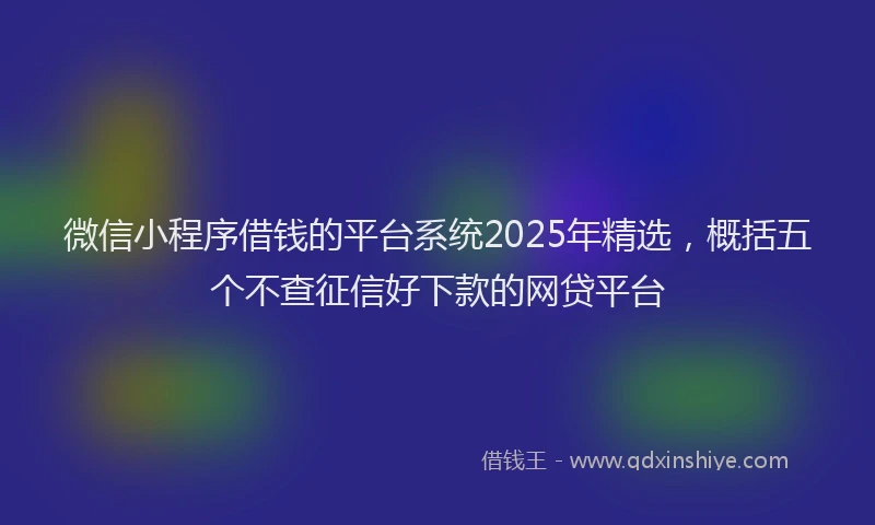 微信小程序借钱的平台系统2025年精选，概括五个不查征信好下款的网贷平台