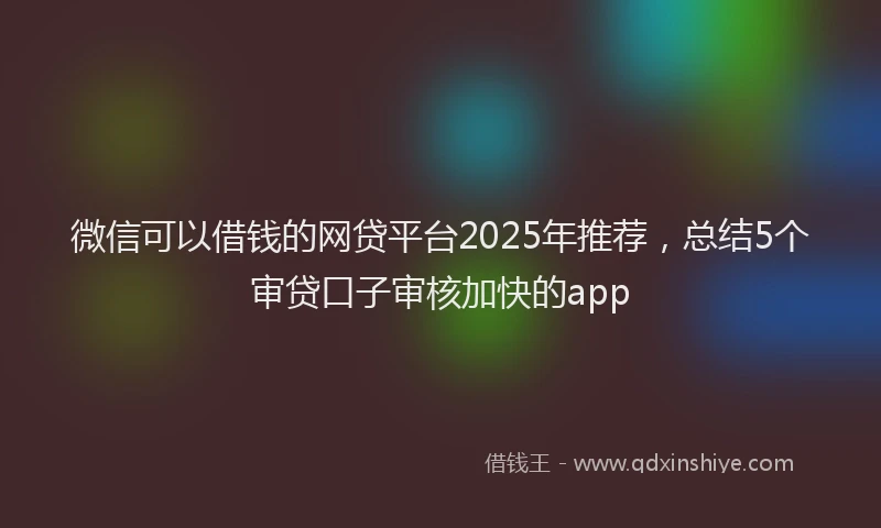 微信可以借钱的网贷平台2025年推荐，总结5个审贷口子审核加快的app