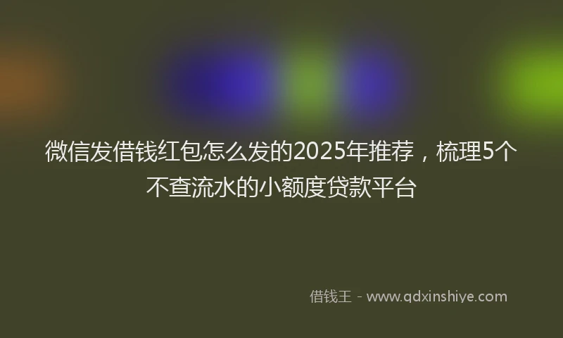微信发借钱红包怎么发的2025年推荐，梳理5个不查流水的小额度贷款平台