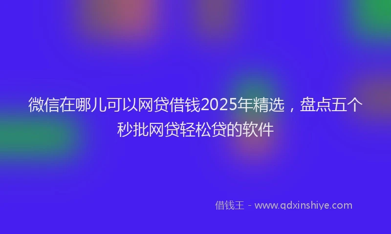 微信在哪儿可以网贷借钱2025年精选，盘点五个秒批网贷轻松贷的软件