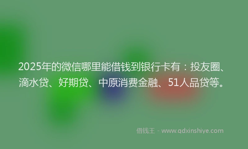2025年的微信哪里能借钱到银行卡有：投友圈、滴水贷、好期贷、中原消费金融、51人品贷等。