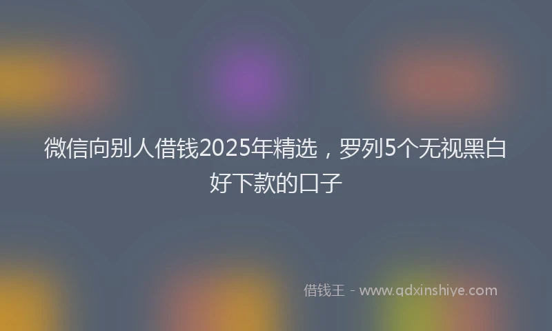 微信向别人借钱2025年精选，罗列5个无视黑白好下款的口子