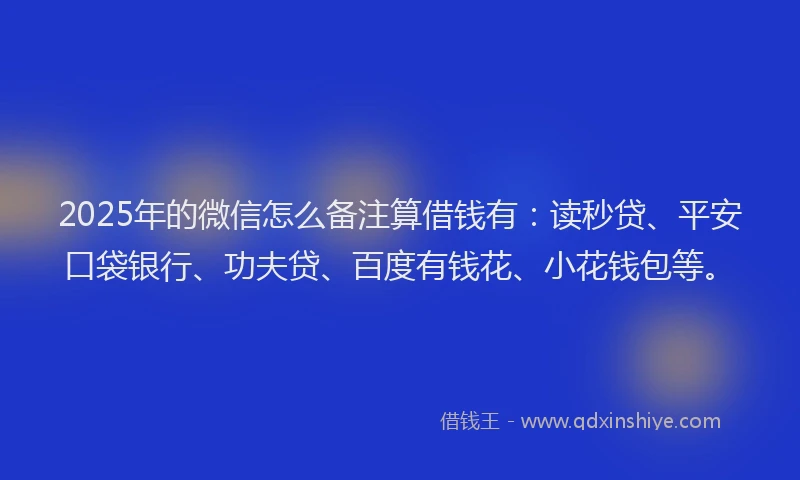 2025年的微信怎么备注算借钱有：读秒贷、平安口袋银行、功夫贷、百度有钱花、小花钱包等。