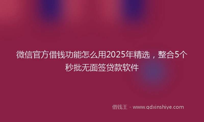 微信官方借钱功能怎么用2025年精选，整合5个秒批无面签贷款软件