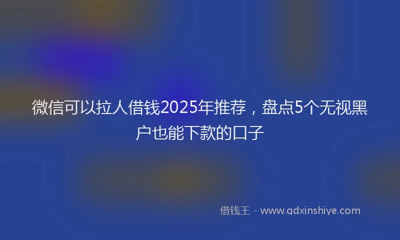 微信可以拉人借钱2025年推荐，盘点5个无视黑户也能下款的口子