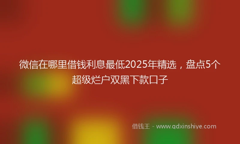 微信在哪里借钱利息最低2025年精选，盘点5个超级烂户双黑下款口子