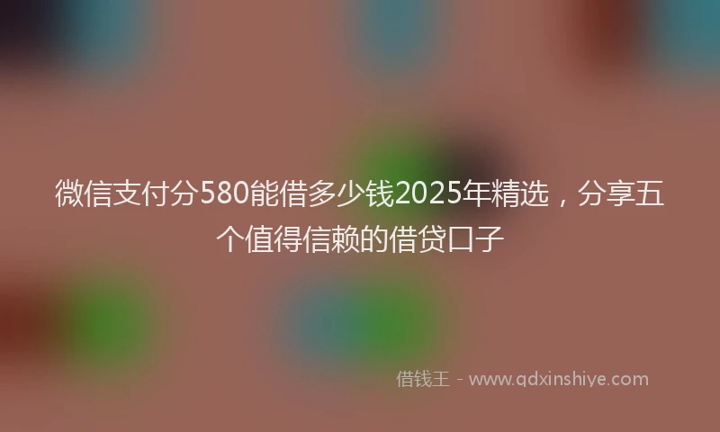 微信支付分580能借多少钱2025年精选，分享五个值得信赖的借贷口子