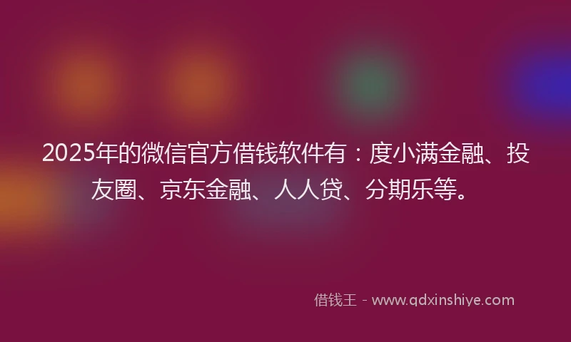 2025年的微信官方借钱软件有：度小满金融、投友圈、京东金融、人人贷、分期乐等。