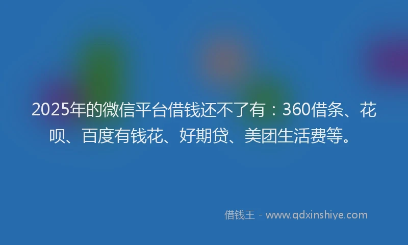 2025年的微信平台借钱还不了有：360借条、花呗、百度有钱花、好期贷、美团生活费等。