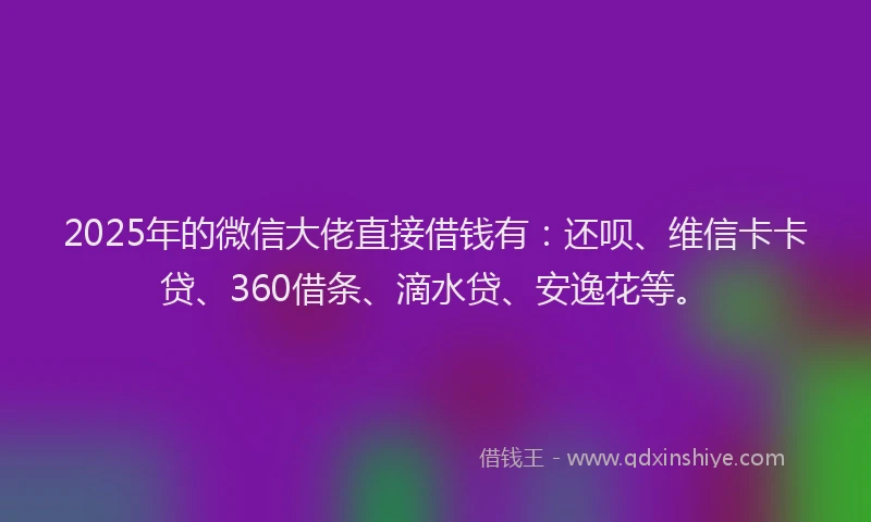 2025年的微信大佬直接借钱有：还呗、维信卡卡贷、360借条、滴水贷、安逸花等。