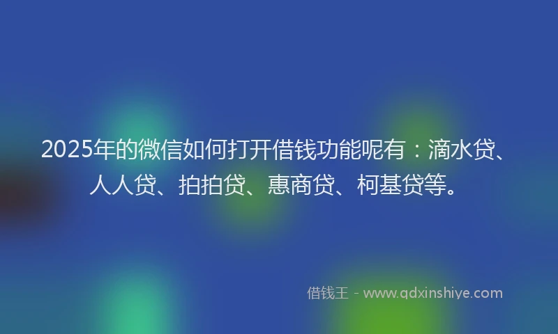 2025年的微信如何打开借钱功能呢有:滴水贷、人人贷、拍拍贷、惠商贷、柯基贷等。