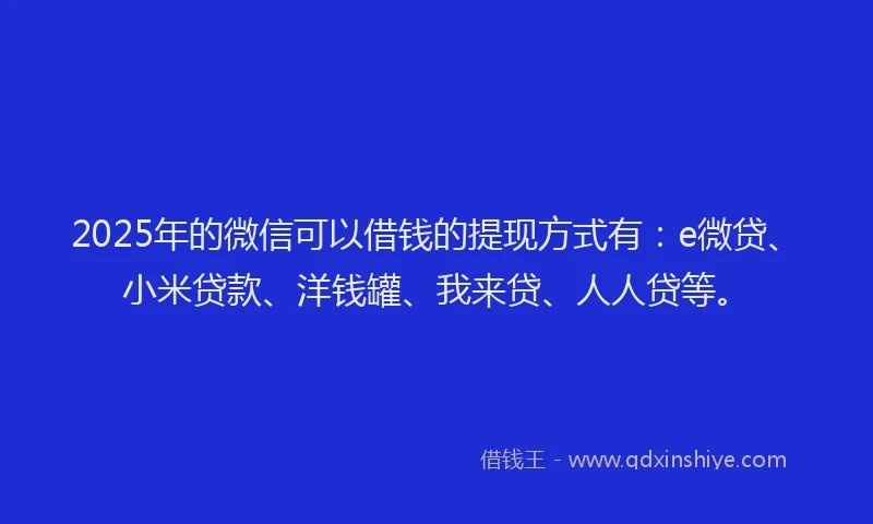 2025年的微信可以借钱的提现方式有：e微贷、小米贷款、洋钱罐、我来贷、人人贷等。