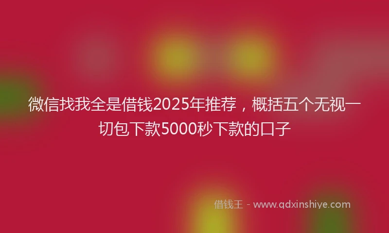 微信找我全是借钱2025年推荐，概括五个无视一切包下款5000秒下款的口子