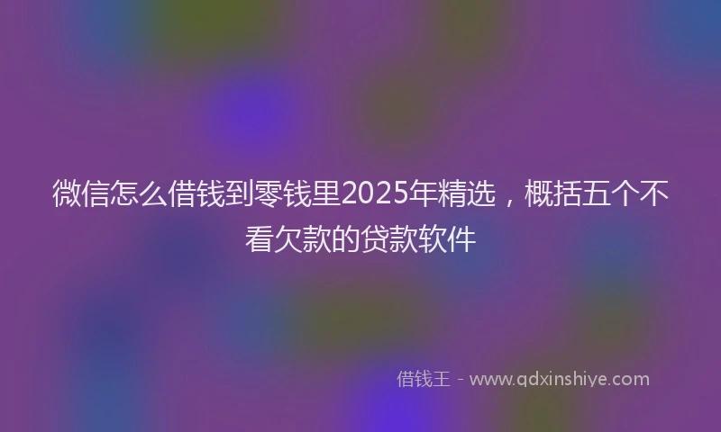 微信怎么借钱到零钱里2025年精选，概括五个不看欠款的贷款软件