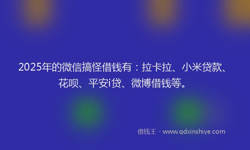 2025年的微信搞怪借钱有：拉卡拉、小米贷款、花呗、平安i贷、微博借钱等。