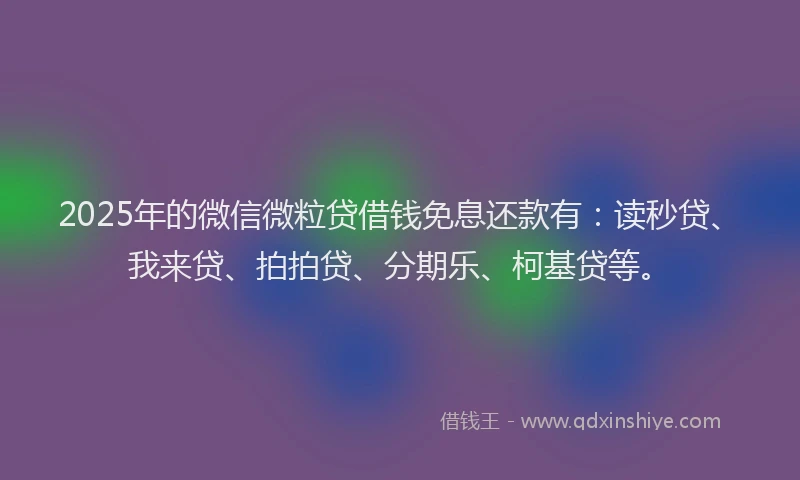 2025年的微信微粒贷借钱免息还款有：读秒贷、我来贷、拍拍贷、分期乐、柯基贷等。
