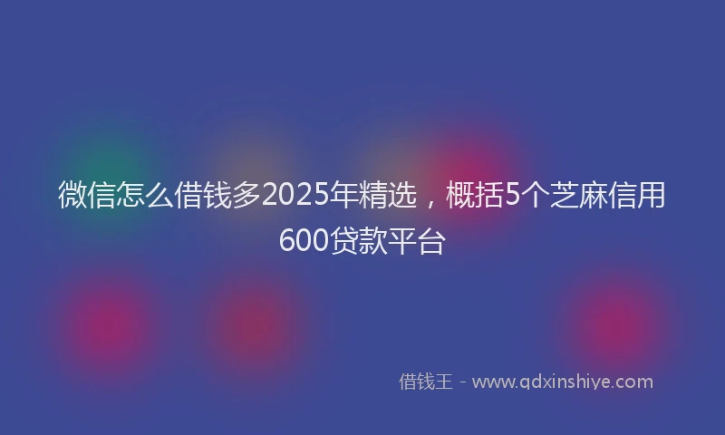 微信怎么借钱多2025年精选，概括5个芝麻信用600贷款平台