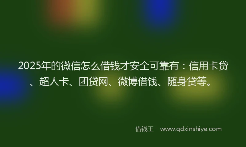 2025年的微信怎么借钱才安全可靠有：信用卡贷、超人卡、团贷网、微博借钱、随身贷等。