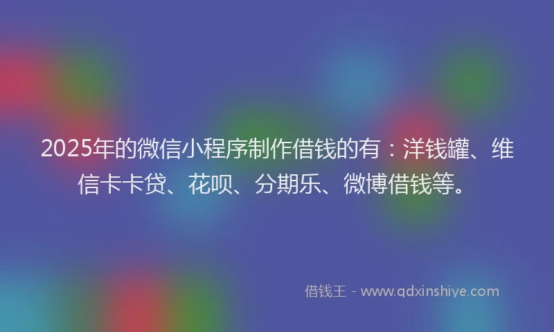 2025年的微信小程序制作借钱的有：洋钱罐、维信卡卡贷、花呗、分期乐、微博借钱等。