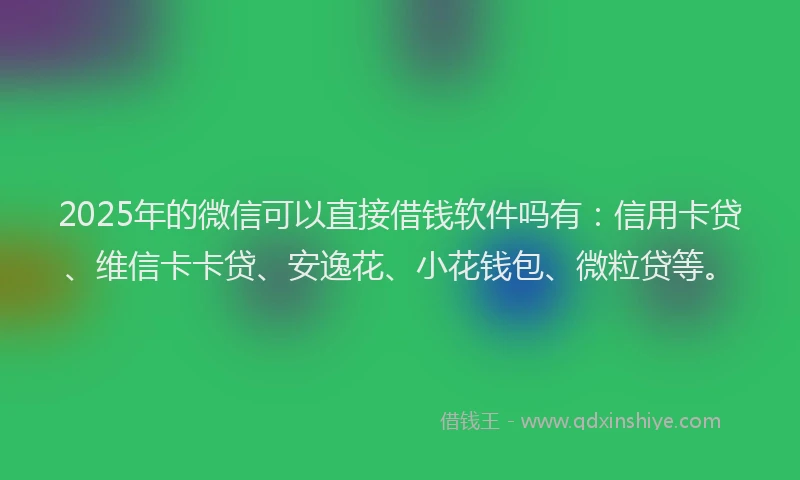 2025年的微信可以直接借钱软件吗有：信用卡贷、维信卡卡贷、安逸花、小花钱包、微粒贷等。