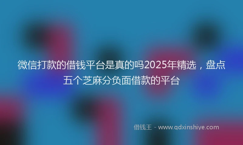微信打款的借钱平台是真的吗2025年精选，盘点五个芝麻分负面借款的平台