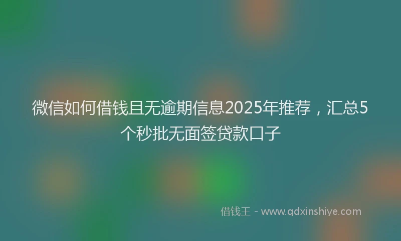 微信如何借钱且无逾期信息2025年推荐,汇总5个秒批无面签贷款口子