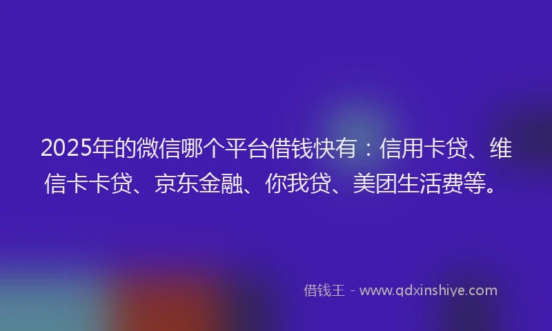 2025年的微信哪个平台借钱快有:信用卡贷、维信卡卡贷、京东金融、你我贷、美团生活费等。