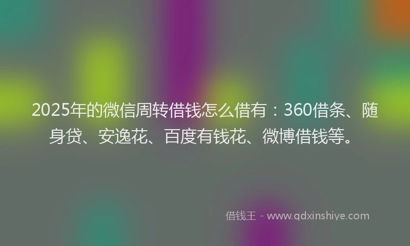2025年的微信周转借钱怎么借有：360借条、随身贷、安逸花、百度有钱花、微博借钱等。