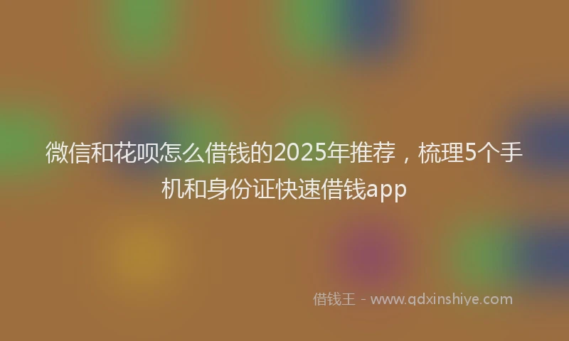 微信和花呗怎么借钱的2025年推荐，梳理5个手机和身份证快速借钱app