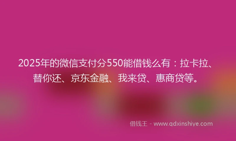 2025年的微信支付分550能借钱么有：拉卡拉、替你还、京东金融、我来贷、惠商贷等。