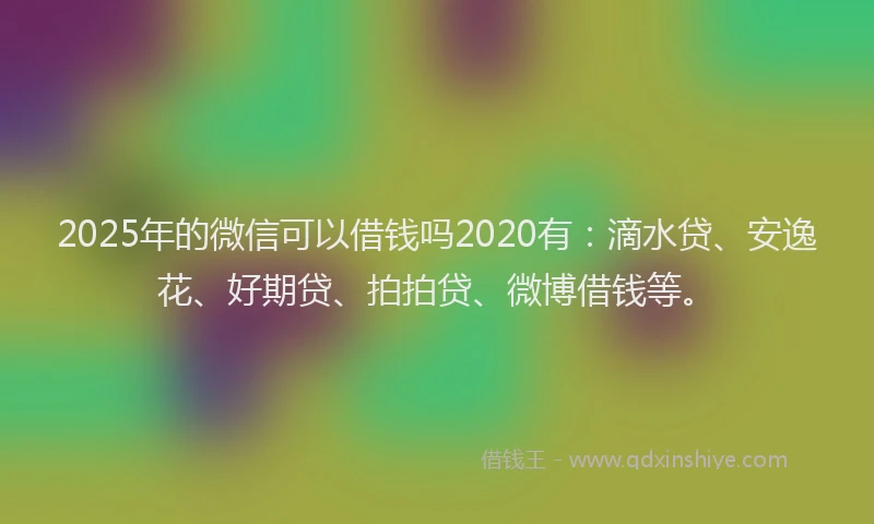 2025年的微信可以借钱吗2020有：滴水贷、安逸花、好期贷、拍拍贷、微博借钱等。