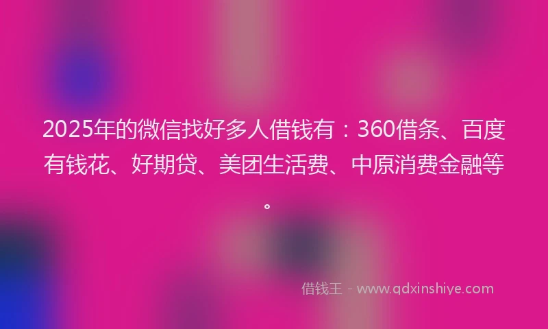 2025年的微信找好多人借钱有：360借条、百度有钱花、好期贷、美团生活费、中原消费金融等。