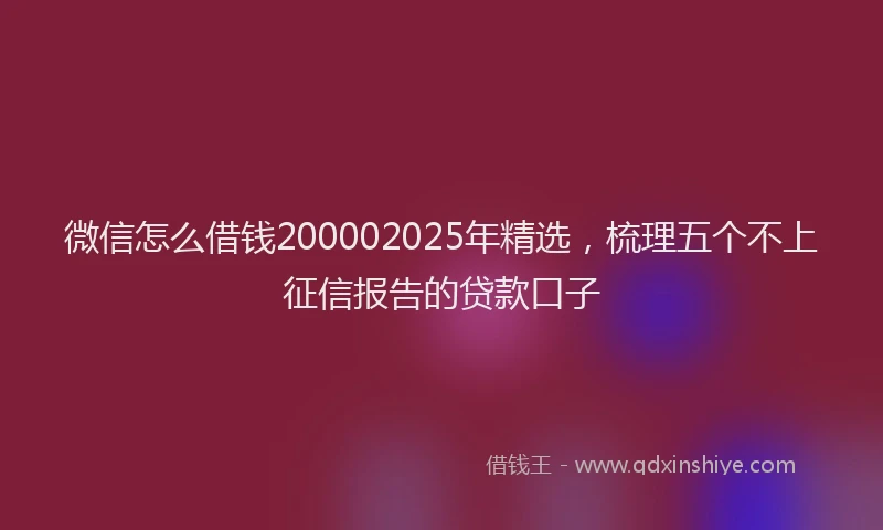 微信怎么借钱200002025年精选，梳理五个不上征信报告的贷款口子