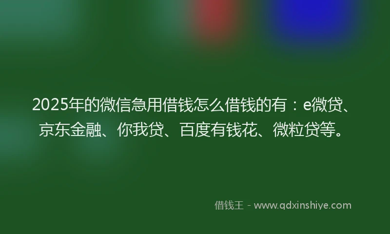 2025年的微信急用借钱怎么借钱的有：e微贷、京东金融、你我贷、百度有钱花、微粒贷等。