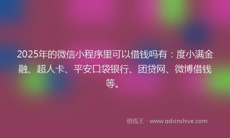 2025年的微信小程序里可以借钱吗有：度小满金融、超人卡、平安口袋银行、团贷网、微博借钱等。