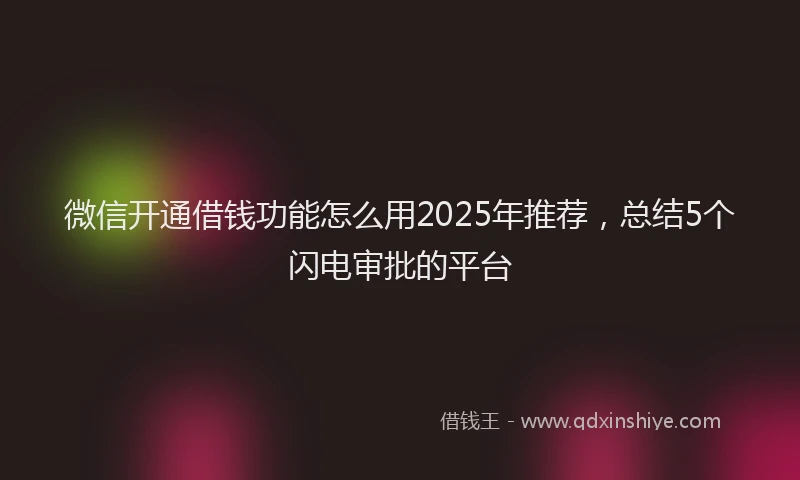 微信开通借钱功能怎么用2025年推荐，总结5个闪电审批的平台