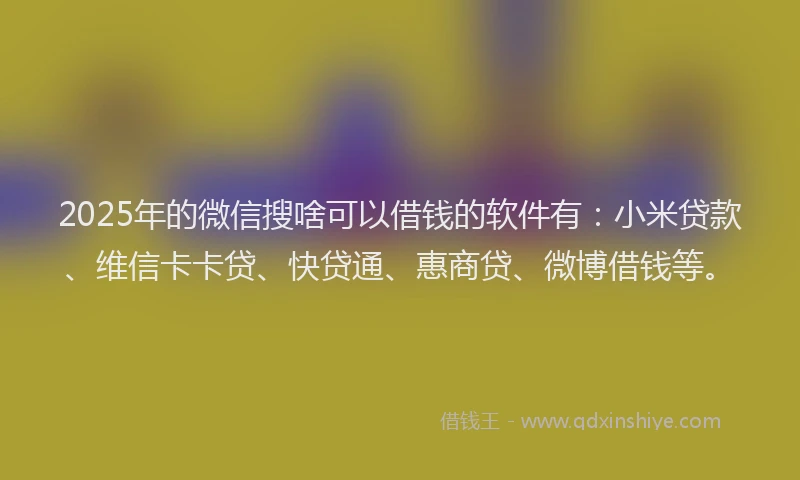2025年的微信搜啥可以借钱的软件有：小米贷款、维信卡卡贷、快贷通、惠商贷、微博借钱等。