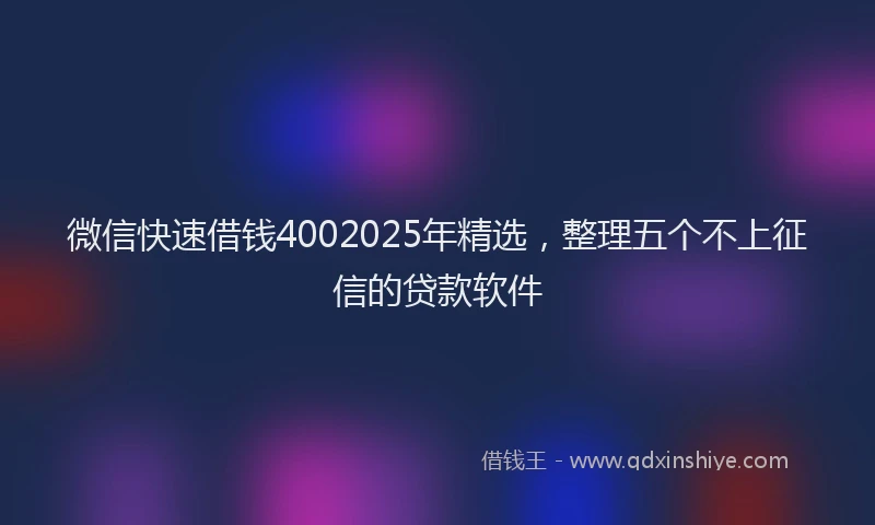 微信快速借钱4002025年精选，整理五个不上征信的贷款软件