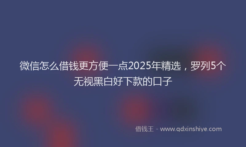 微信怎么借钱更方便一点2025年精选，罗列5个无视黑白好下款的口子