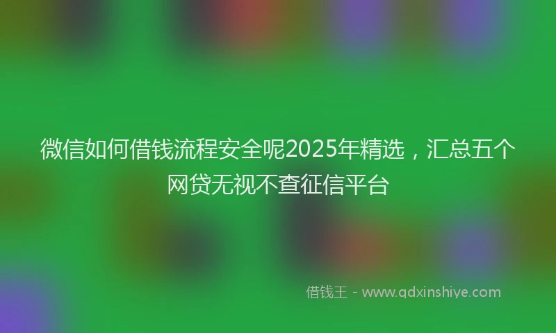 微信如何借钱流程安全呢2025年精选，汇总五个网贷无视不查征信平台