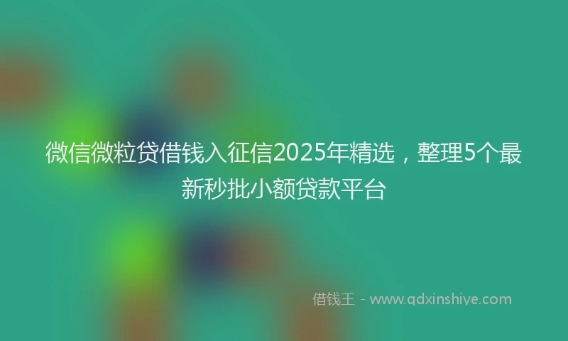 微信微粒贷借钱入征信2025年精选，整理5个最新秒批小额贷款平台