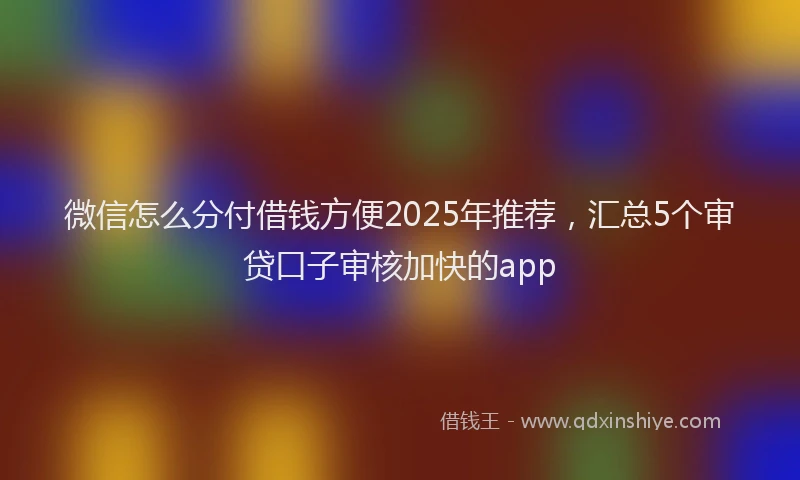 微信怎么分付借钱方便2025年推荐，汇总5个审贷口子审核加快的app
