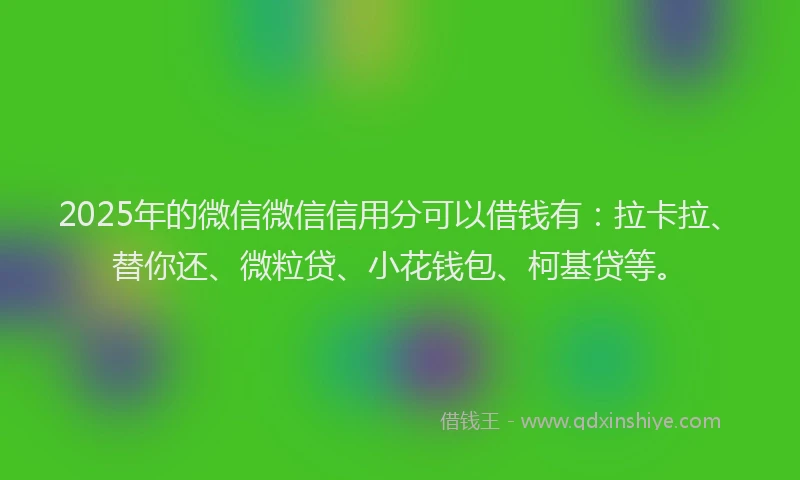 2025年的微信微信信用分可以借钱有：拉卡拉、替你还、微粒贷、小花钱包、柯基贷等。
