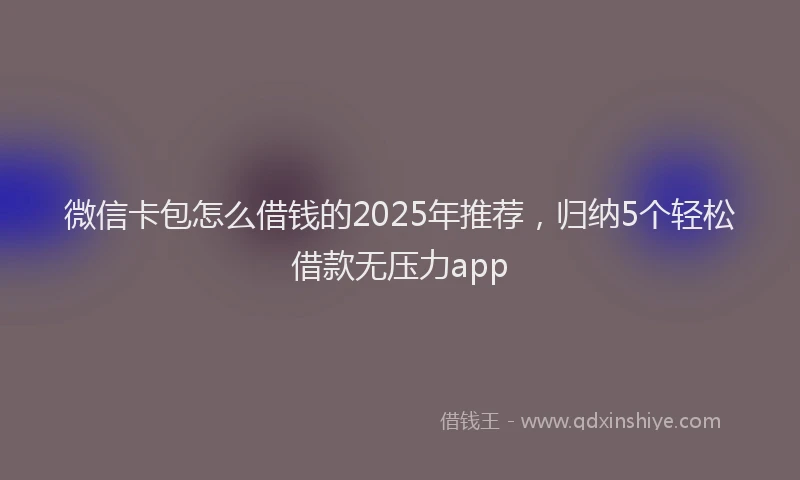 微信卡包怎么借钱的2025年推荐，归纳5个轻松借款无压力app