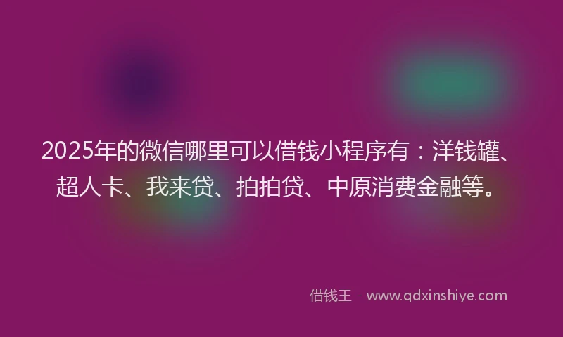 2025年的微信哪里可以借钱小程序有：洋钱罐、超人卡、我来贷、拍拍贷、中原消费金融等。
