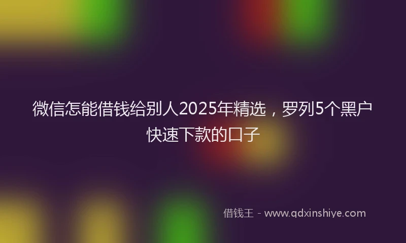 微信怎能借钱给别人2025年精选，罗列5个黑户快速下款的口子